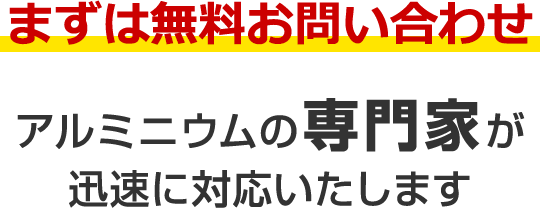 まずは無料お問い合わせ アルミニウムの専門家が迅速に対応いたします