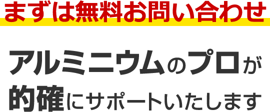 まずは無料お問い合わせ アルミニウムのプロが的確にサポートいたします